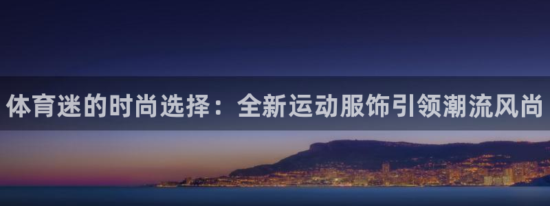 米兰体育官网下载招商电话地址：体育迷的时尚选择：全新运动服饰
