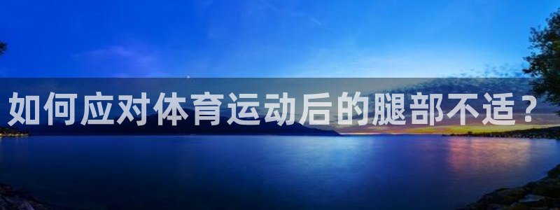 注册米兰体育官方正版app：如何应对体育运动后的腿部不适？