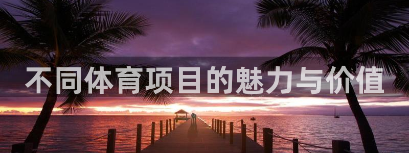 米兰体育官网下载娱乐：不同体育项目的魅力与价值