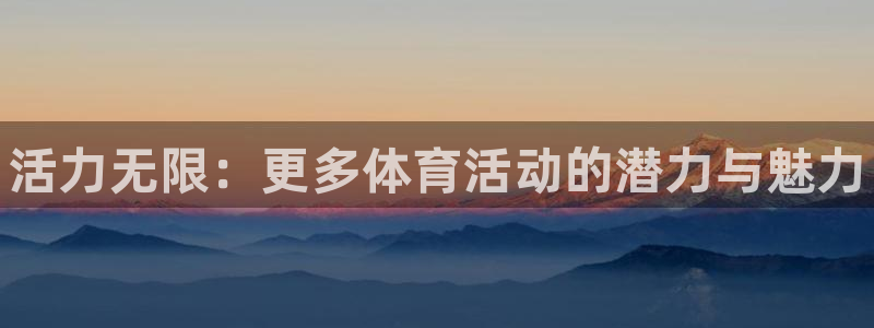 米兰体育官方正版app娱乐平台：活力无限：更多体育活