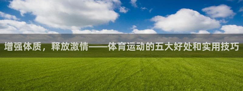 米兰体育官网下载：增强体质，释放激情——体育运动的五大好处和