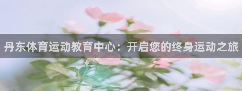 米兰体育官方平台体育：丹东体育运动教育中心：开启您的终身运动