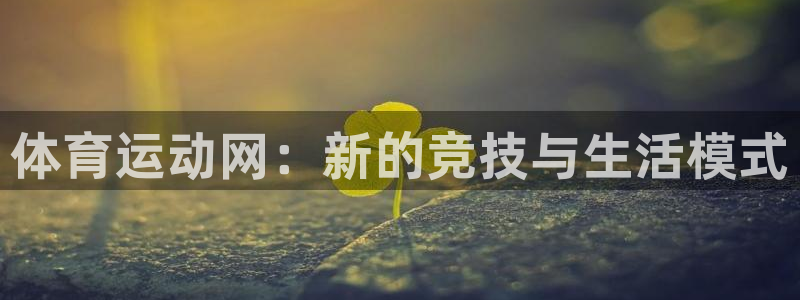 米兰体育官方正版app集团官网网址：体育运动网：新的竞技与生