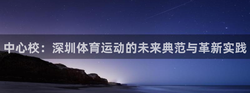 米兰体育官网下载软件:中心校:深圳体育运动的未来典范与革新实
