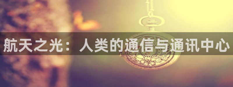 nba直播178主播笑笑：航天之光：人类的通信与通讯中心